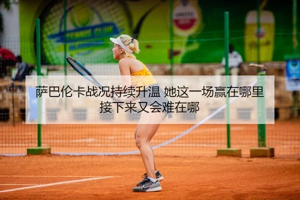 萨巴伦卡战况持续升温 她这一场赢在哪里 接下来又会难在哪